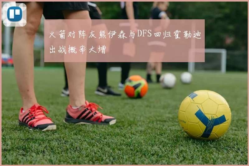 火箭对阵灰熊伊森与DFS回归霍勒迪出战概率大增