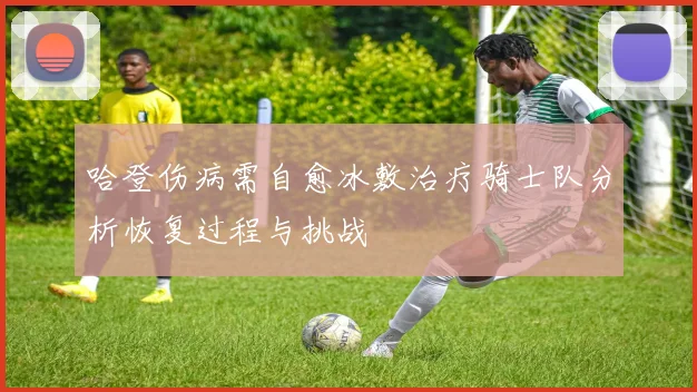 哈登伤病需自愈冰敷治疗骑士队分析恢复过程与挑战