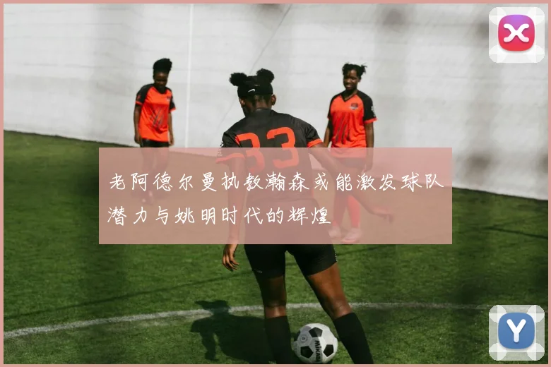 老阿德尔曼执教瀚森或能激发球队潜力与姚明时代的辉煌
