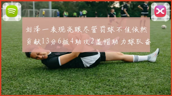 刘泽一表现亮眼尽管罚球不佳依然贡献13分6板4助攻2盖帽助力球队奋战