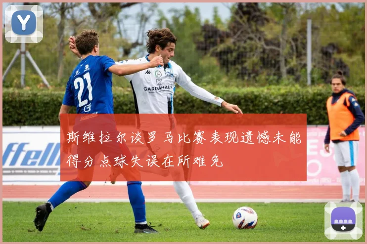 斯维拉尔谈罗马比赛表现遗憾未能得分点球失误在所难免