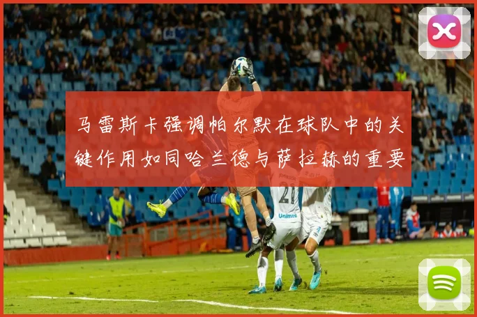 马雷斯卡强调帕尔默在球队中的关键作用如同哈兰德与萨拉赫的重要性