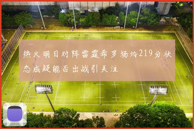 热火明日对阵雷霆希罗场均219分状态成疑能否出战引关注