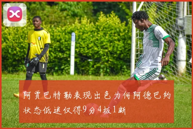 阿贾巴特勒表现出色为何阿德巴约状态低迷仅得9分4板1断
