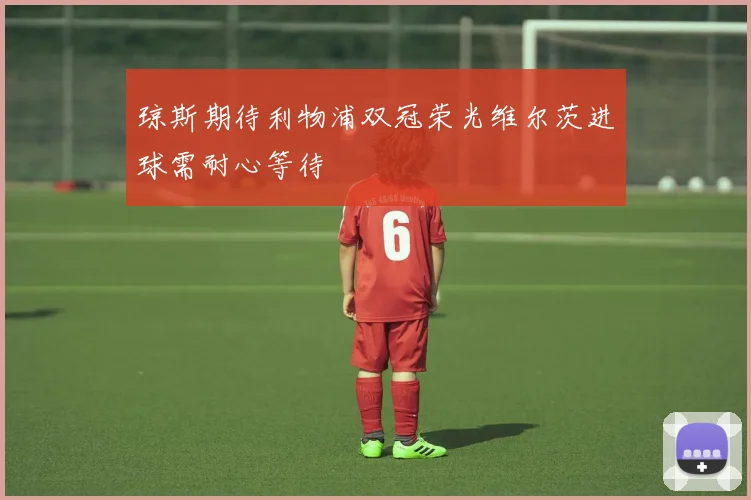 琼斯期待利物浦双冠荣光维尔茨进球需耐心等待