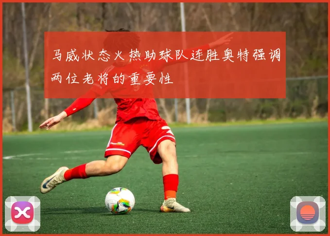 马威状态火热助球队连胜奥特强调两位老将的重要性