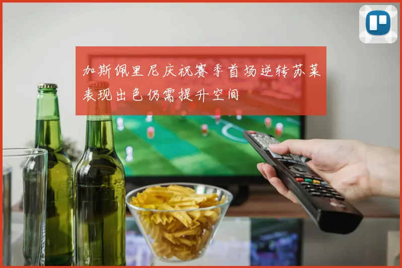加斯佩里尼庆祝赛季首场逆转苏莱表现出色仍需提升空间