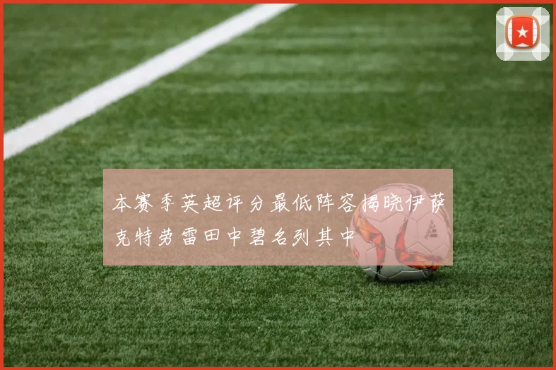 本赛季英超评分最低阵容揭晓伊萨克特劳雷田中碧名列其中