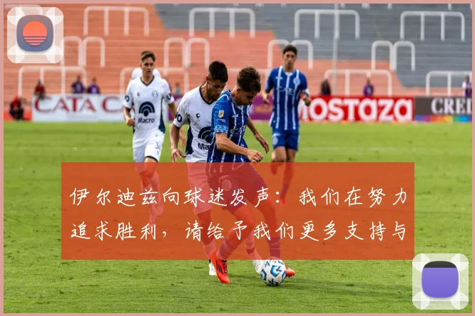 伊尔迪兹向球迷发声：我们在努力追求胜利，请给予我们更多支持与鼓励