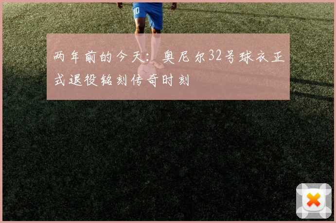 两年前的今天：奥尼尔32号球衣正式退役铭刻传奇时刻