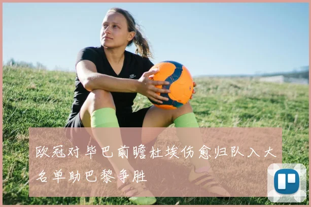 欧冠对毕巴前瞻杜埃伤愈归队入大名单助巴黎争胜