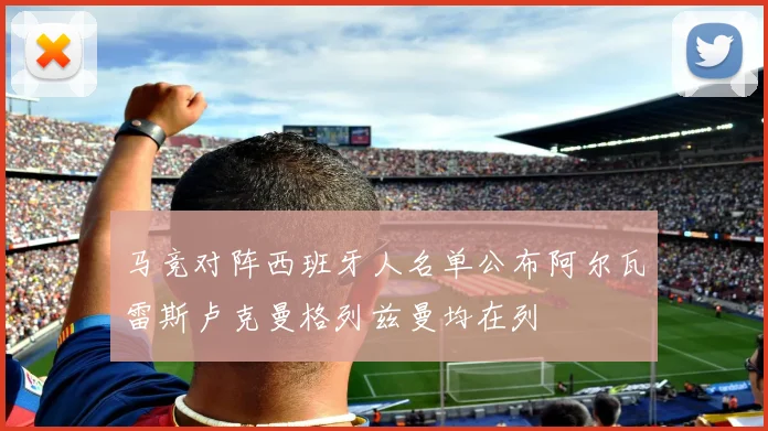 马竞对阵西班牙人名单公布阿尔瓦雷斯卢克曼格列兹曼均在列