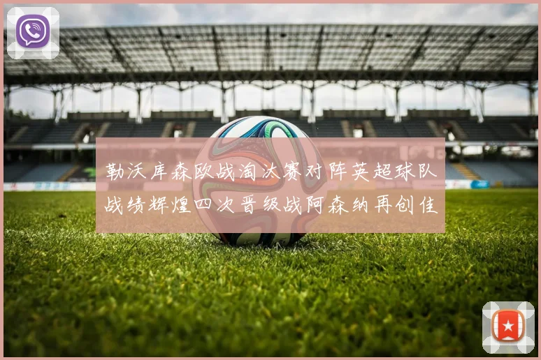勒沃库森欧战淘汰赛对阵英超球队战绩辉煌四次晋级战阿森纳再创佳绩