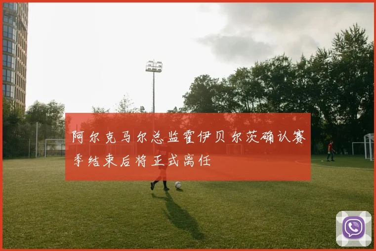阿尔克马尔总监霍伊贝尔茨确认赛季结束后将正式离任