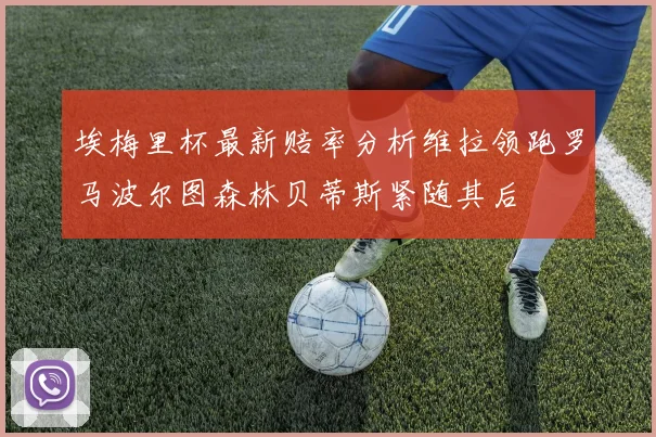 埃梅里杯最新赔率分析维拉领跑罗马波尔图森林贝蒂斯紧随其后