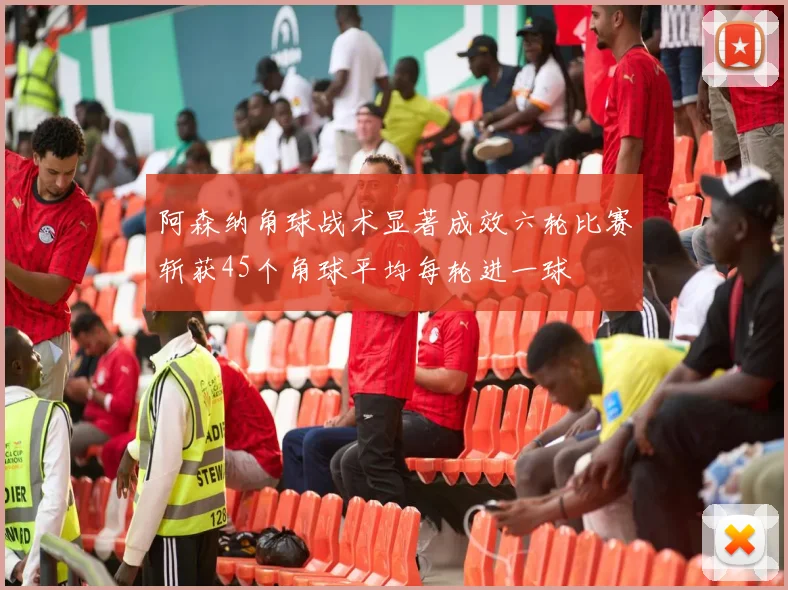 阿森纳角球战术显著成效六轮比赛斩获45个角球平均每轮进一球