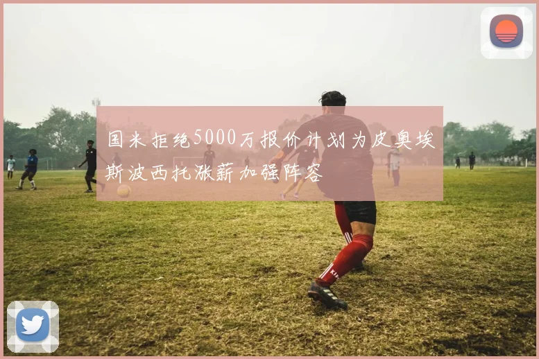国米拒绝5000万报价计划为皮奥埃斯波西托涨薪加强阵容