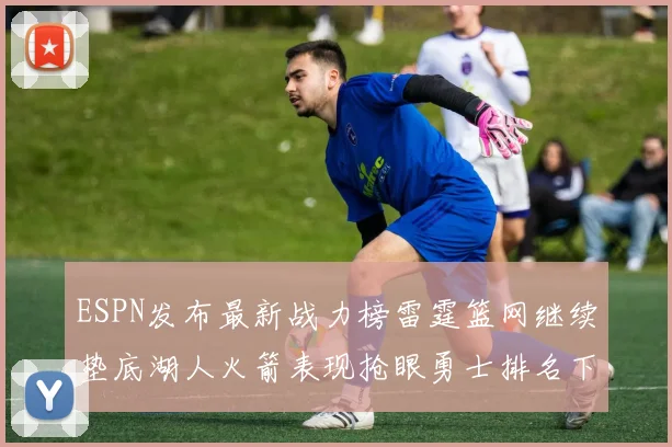ESPN发布最新战力榜雷霆篮网继续垫底湖人火箭表现抢眼勇士排名下滑