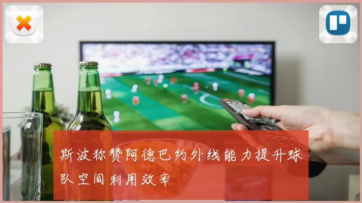 斯波称赞阿德巴约外线能力提升球队空间利用效率