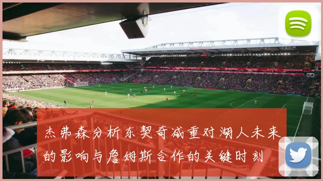 杰弗森分析东契奇减重对湖人未来的影响与詹姆斯合作的关键时刻