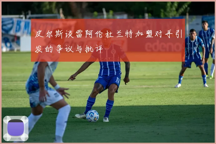 皮尔斯谈雷阿伦杜兰特加盟对手引发的争议与批评