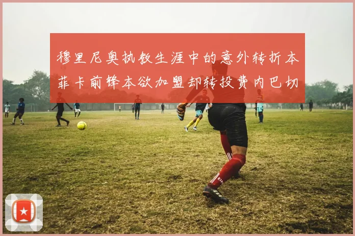 穆里尼奥执教生涯中的意外转折本菲卡前锋本欲加盟却转投费内巴切