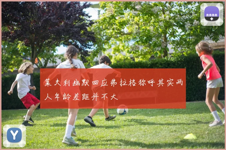 莱夫利幽默回应弗拉格称呼其实两人年龄差距并不大