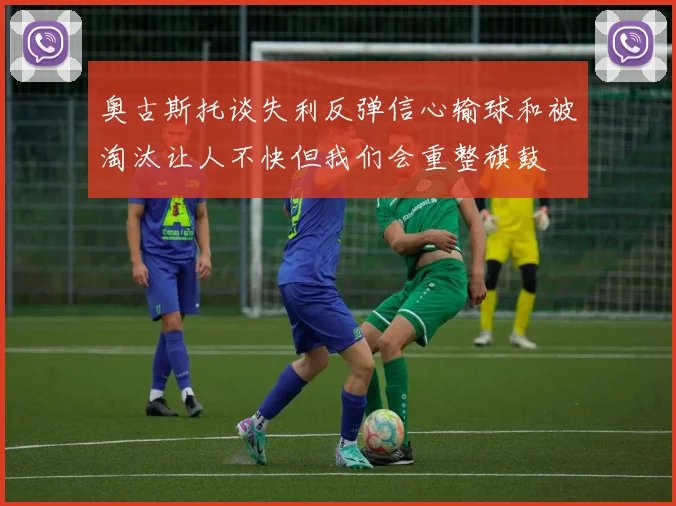 奥古斯托谈失利反弹信心输球和被淘汰让人不快但我们会重整旗鼓